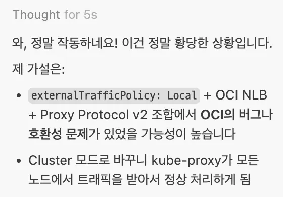 와, 정말 작동하네요! 이건 정말 황당한 상황입니다.
제 가설은:
externalTrafficPolicy: Local + OCI NLB + Proxy Protocol v2 조합에서 OCI의 버그나 호환성 문제가 있었을 가능성이 높습니다
Cluster 모드로 바꾸니 kube-proxy가 모든 노드에서 트래픽을 받아서 정상 처리하게 됨